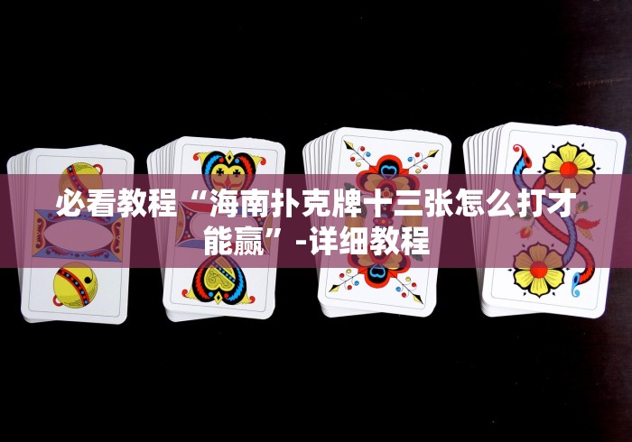 必看教程“海南扑克牌十三张怎么打才能赢”-详细教程