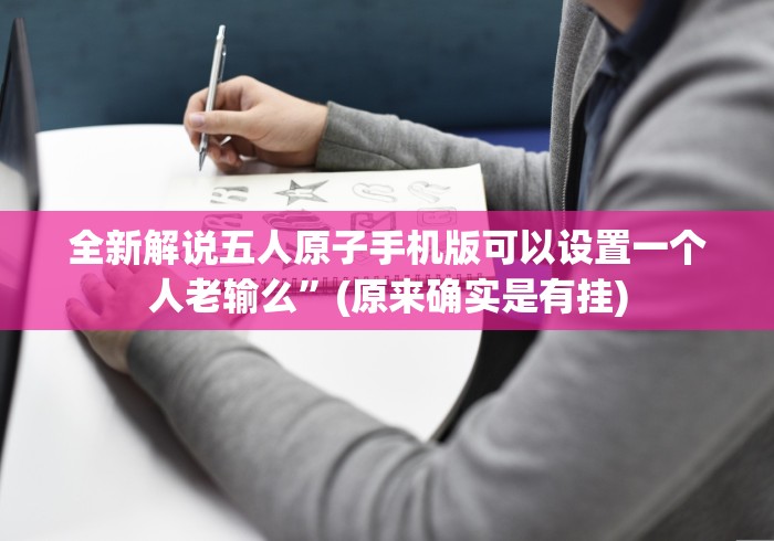 全新解说五人原子手机版可以设置一个人老输么”(原来确实是有挂)