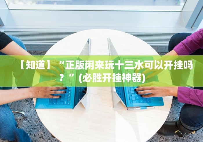 【知道】“正版闲来玩十三水可以开挂吗？”(必胜开挂神器)