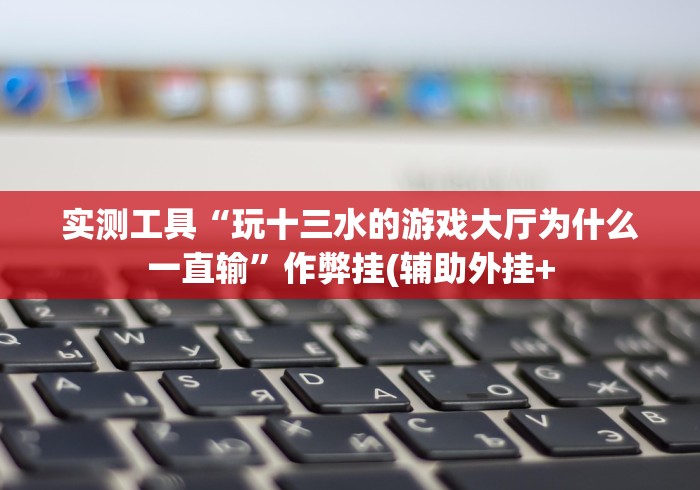 实测工具“玩十三水的游戏大厅为什么一直输”作弊挂(辅助外挂+