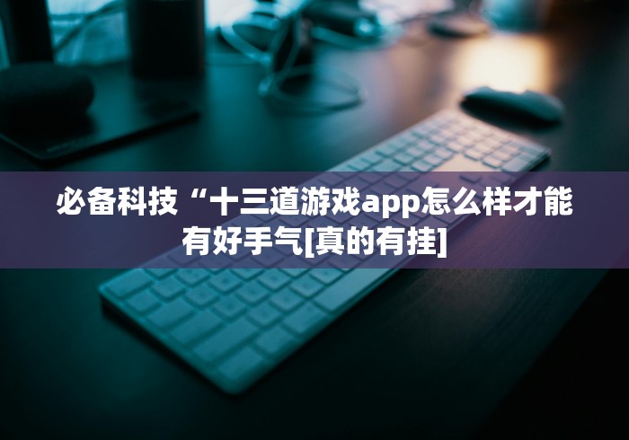必备科技“十三道游戏app怎么样才能有好手气[真的有挂]