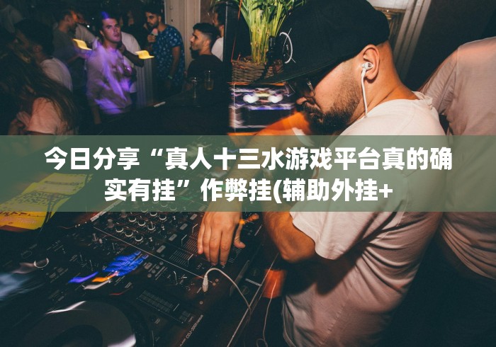 今日分享“真人十三水游戏平台真的确实有挂”作弊挂(辅助外挂+