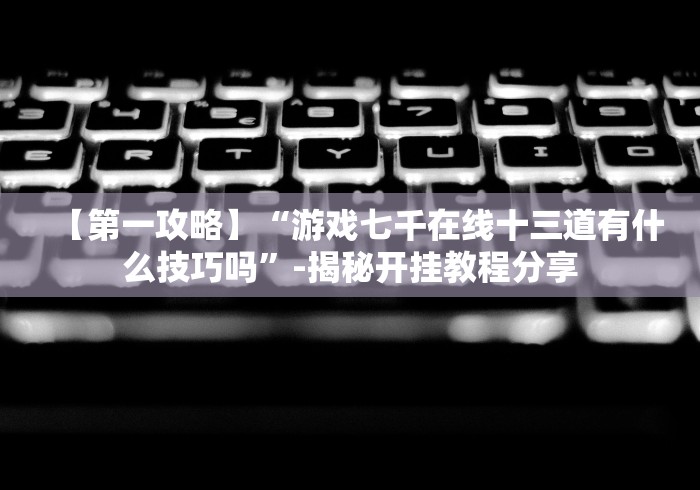 【第一攻略】“游戏七千在线十三道有什么技巧吗”-揭秘开挂教程分享